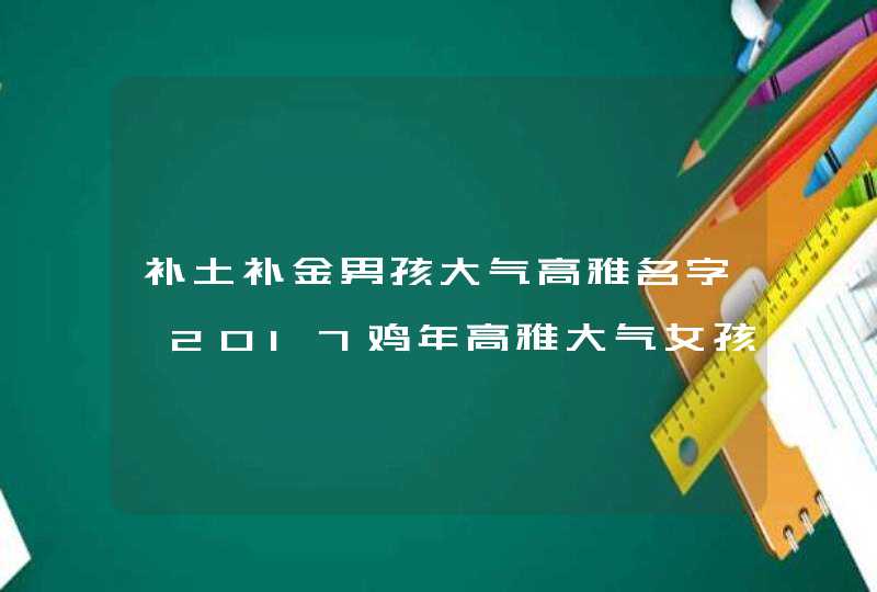 补土补金男孩大气高雅名字,2017鸡年高雅大气女孩男孩名字大全,第1张