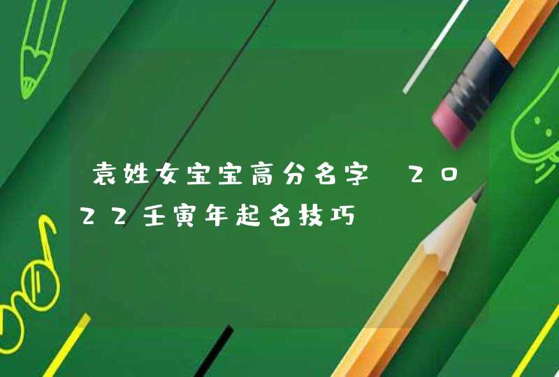 袁姓女宝宝高分名字_2022壬寅年起名技巧,第1张