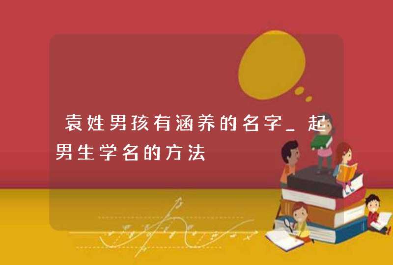 袁姓男孩有涵养的名字_起男生学名的方法,第1张