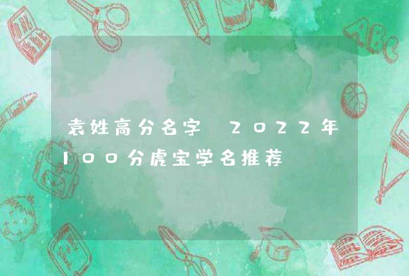 袁姓高分名字_2022年100分虎宝学名推荐,第1张