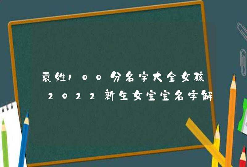 袁姓100分名字大全女孩_2022新生女宝宝名字解析,第1张