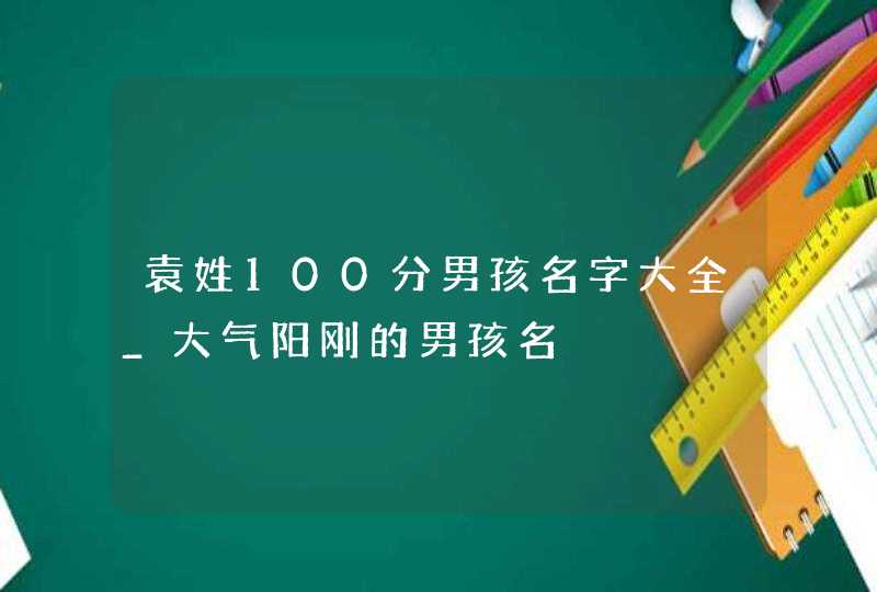 袁姓100分男孩名字大全_大气阳刚的男孩名,第1张