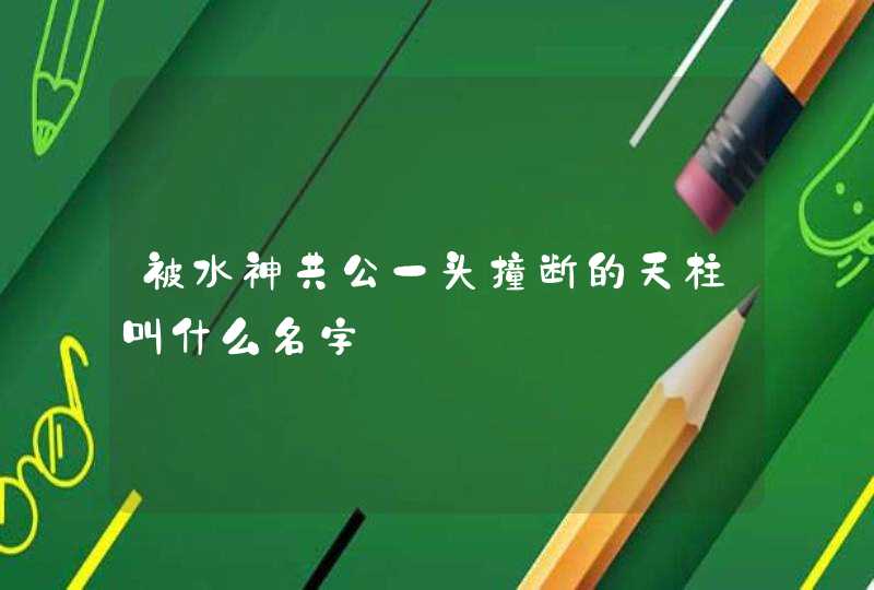 被水神共公一头撞断的天柱叫什么名字,第1张