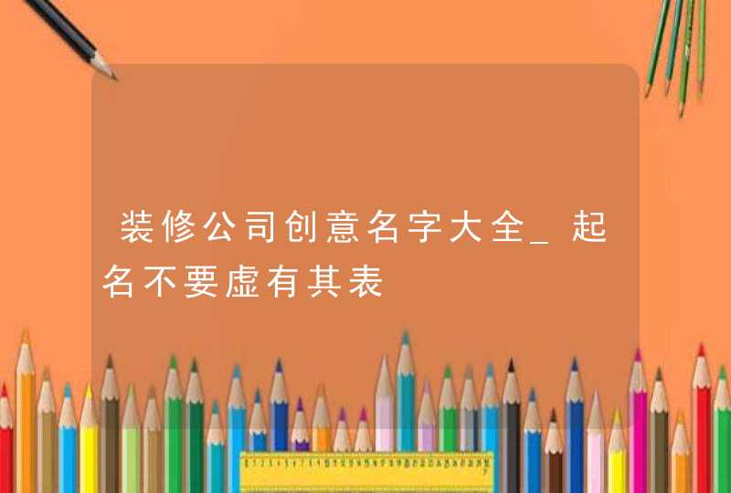装修公司创意名字大全_起名不要虚有其表,第1张