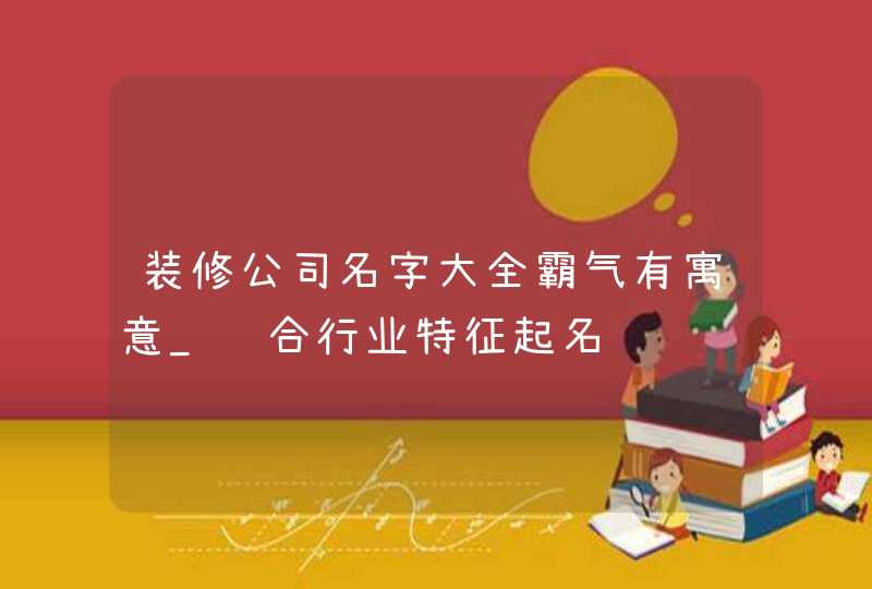 装修公司名字大全霸气有寓意_结合行业特征起名,第1张
