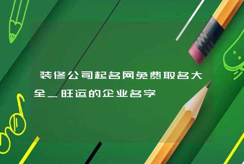 装修公司起名网免费取名大全_旺运的企业名字,第1张