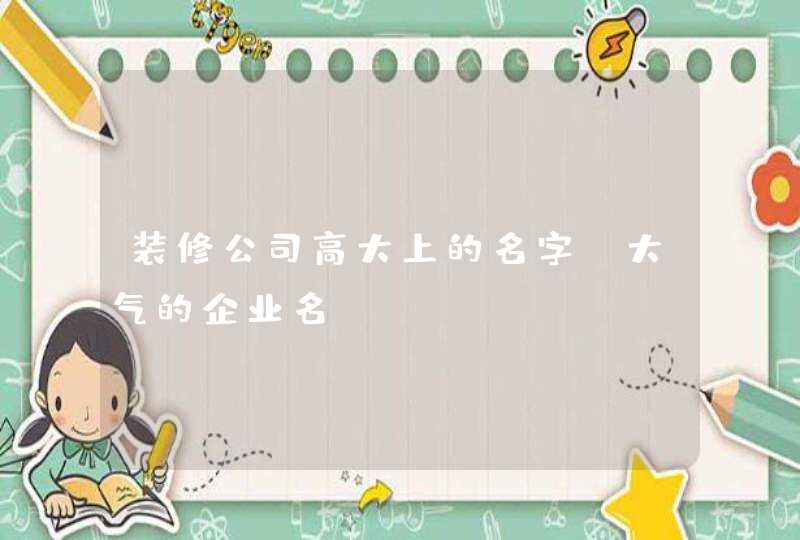 装修公司高大上的名字_大气的企业名,第1张