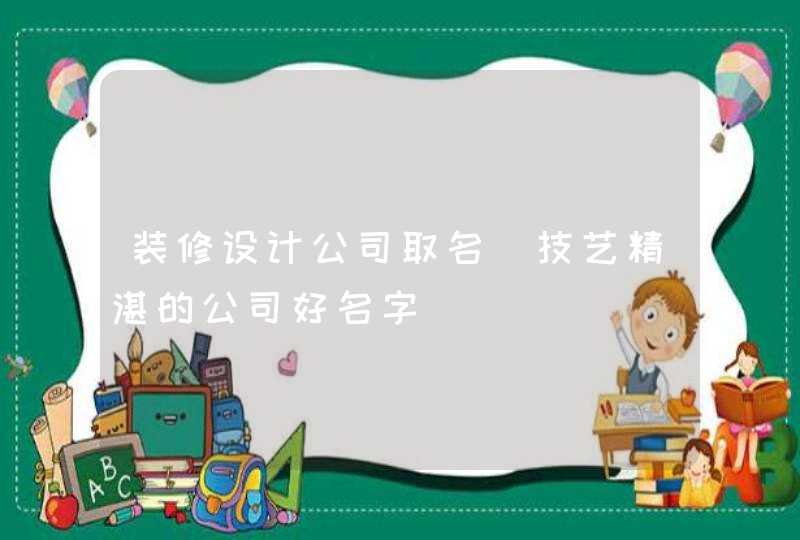 装修设计公司取名_技艺精湛的公司好名字,第1张