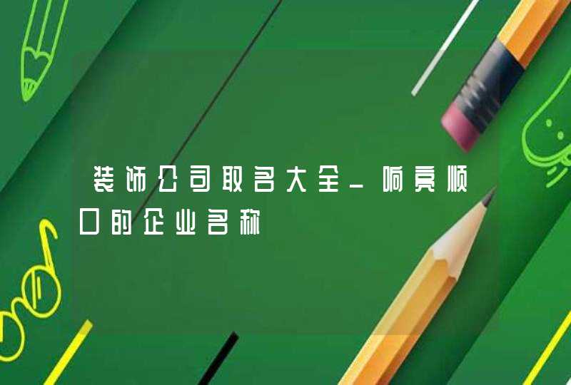 装饰公司取名大全_响亮顺口的企业名称,第1张