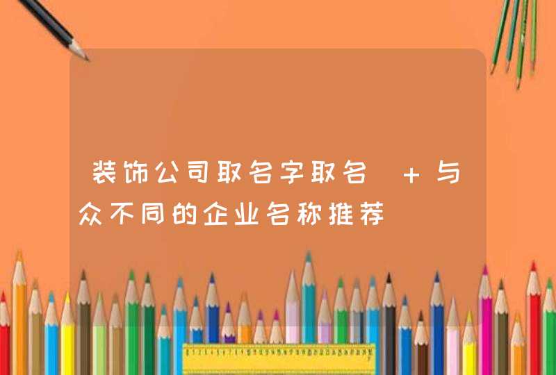 装饰公司取名字取名_ 与众不同的企业名称推荐,第1张 装饰公司取名字取名_ 与众不同的企业名称推荐,第1张