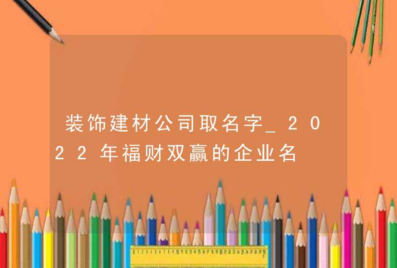 装饰建材公司取名字_2022年福财双赢的企业名,第1张