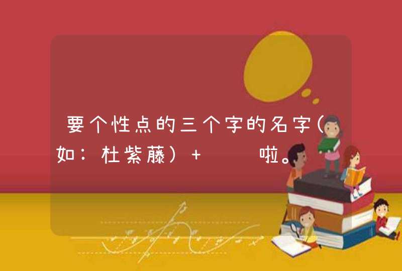 要个性点的三个字的名字(如:杜紫藤） 谢谢啦。,第1张