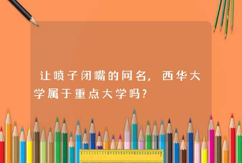 让喷子闭嘴的网名,西华大学属于重点大学吗?,第1张