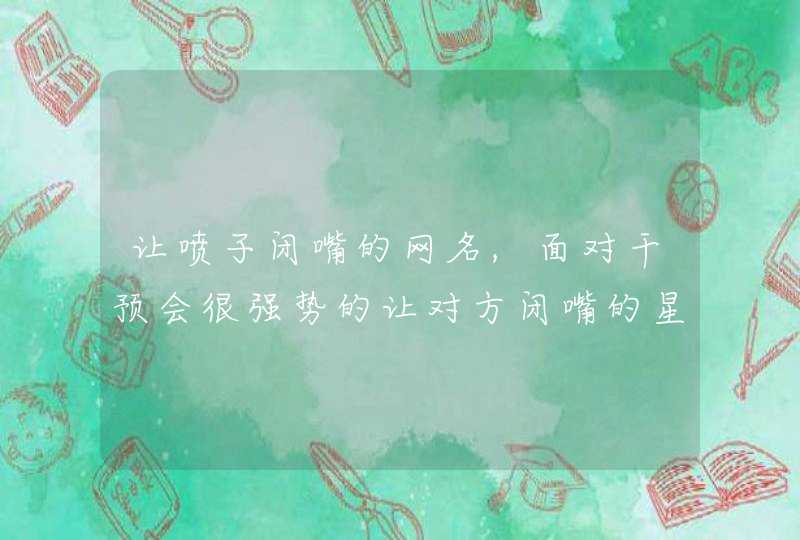 让喷子闭嘴的网名,面对干预会很强势的让对方闭嘴的星座,第1张