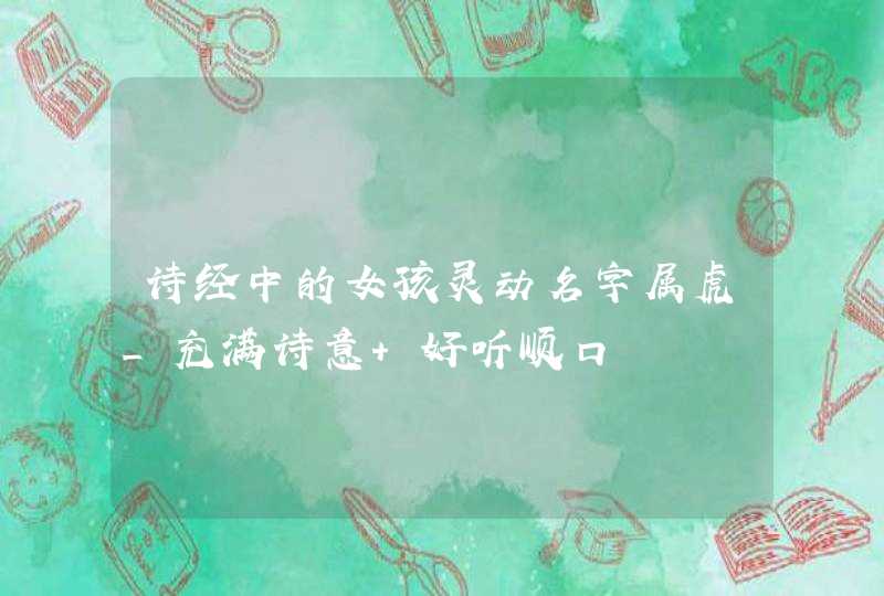 诗经中的女孩灵动名字属虎_充满诗意 好听顺口,第1张