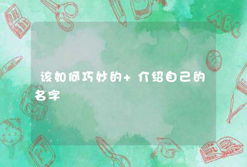 该如何巧妙的 介绍自己的名字,第1张