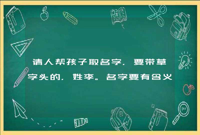 请人帮孩子取名字，要带草字头的，姓李。名字要有含义点的。谢谢,第1张