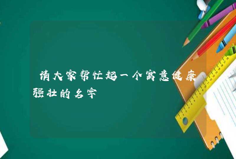 请大家帮忙起一个寓意健康强壮的名字,第1张