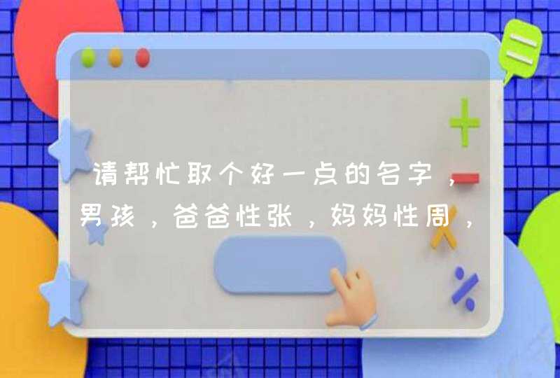 请帮忙取个好一点的名字，男孩，爸爸性张，妈妈性周，09年10月9号白天11点多的，谢谢啦！,第1张