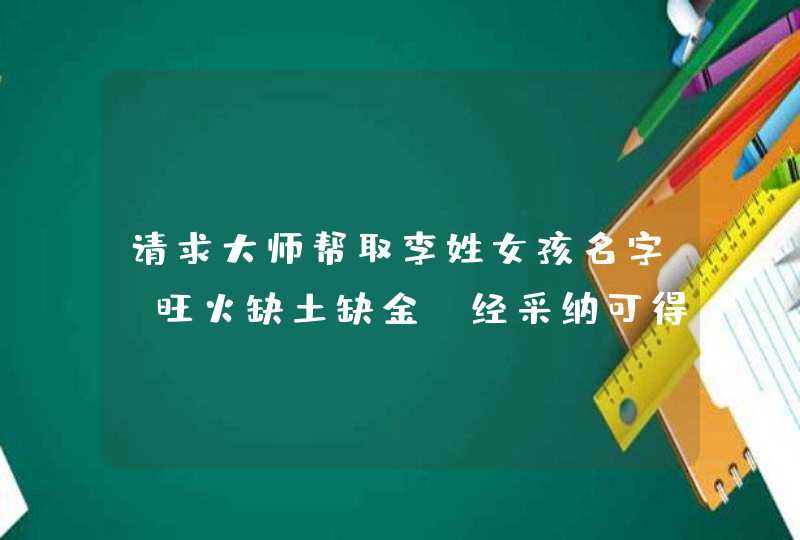 请求大师帮取李姓女孩名字，旺火缺土缺金。经采纳可得最高250分（已是上限),第1张