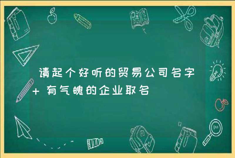 请起个好听的贸易公司名字 有气魄的企业取名,第1张