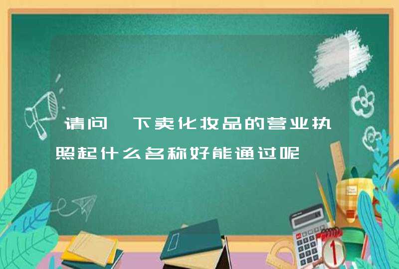 请问一下卖化妆品的营业执照起什么名称好能通过呢,第1张