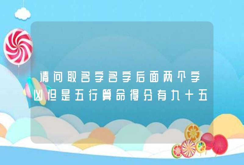 请问取名字名字后面两个字凶但是五行算命得分有九十五分，名字可用吗?？,第1张