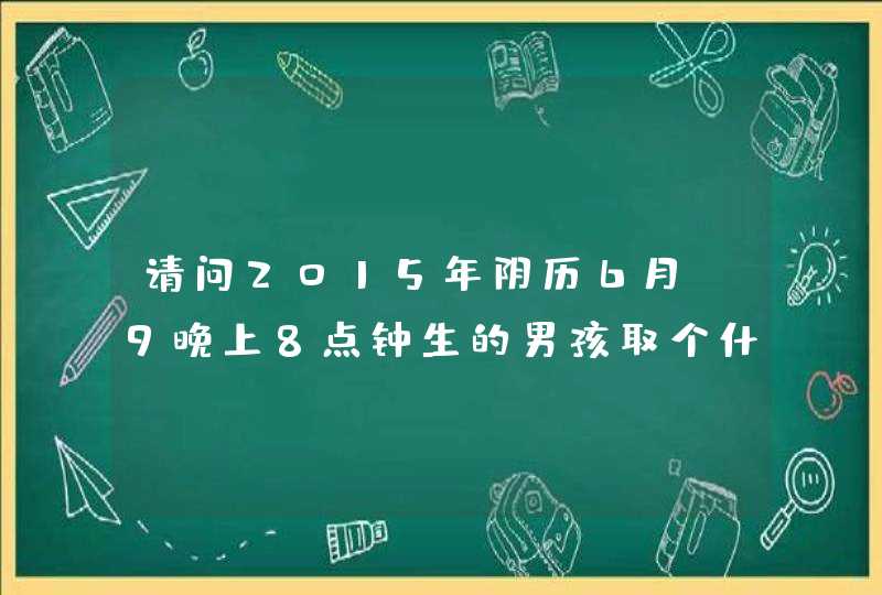 请问2015年阴历6月l9晚上8点钟生的男孩取个什么名字好姓何,第1张