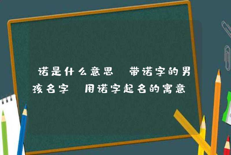 诺是什么意思_带诺字的男孩名字 用诺字起名的寓意,第1张