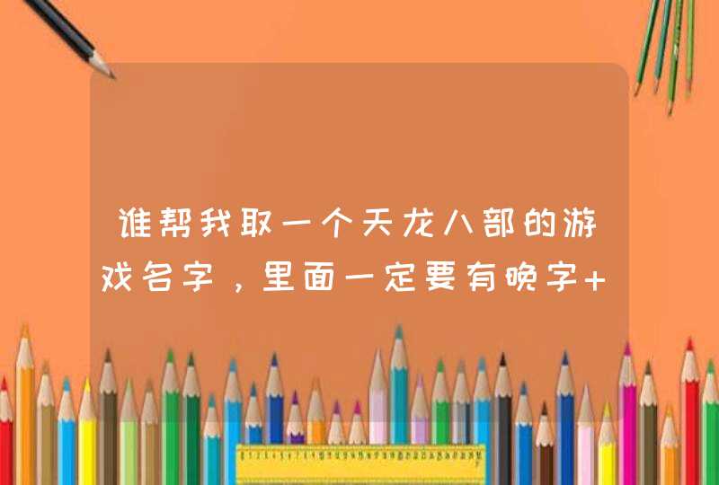 谁帮我取一个天龙八部的游戏名字，里面一定要有晚字 男女都能用的 也可以加起符号。不要太俗就行,第1张