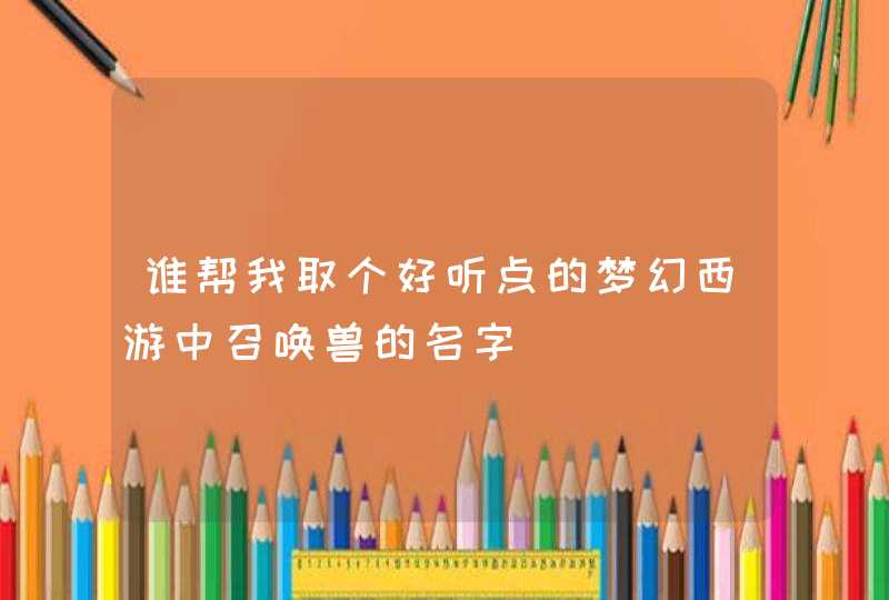 谁帮我取个好听点的梦幻西游中召唤兽的名字,第1张