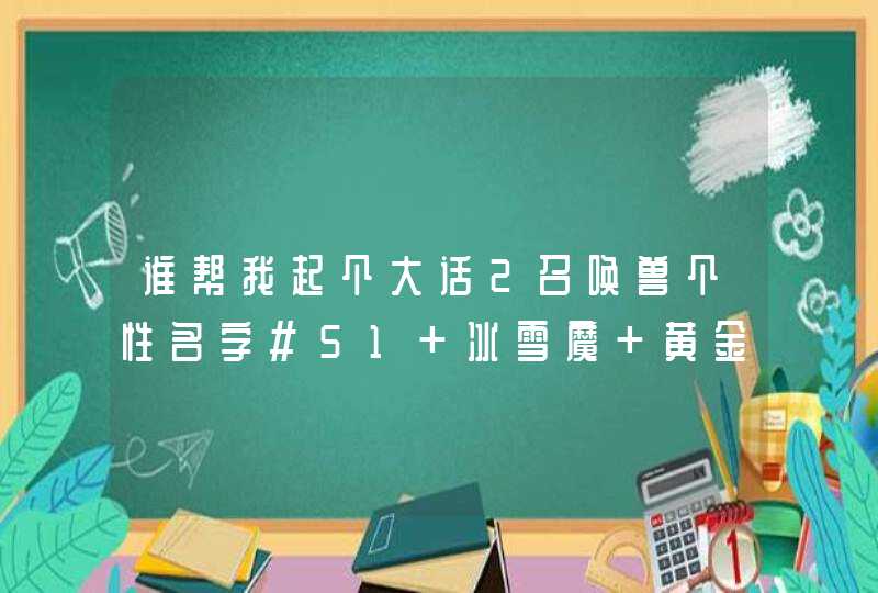 谁帮我起个大话2召唤兽个性名字#51 冰雪魔 黄金兽 螟蛉妃子 泥石怪 天龙女 九戒 铁扇公主 吉祥果 急求#11,第1张