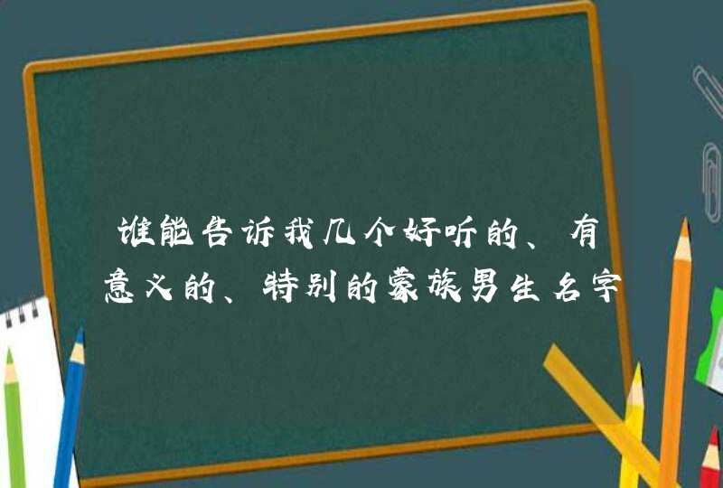 谁能告诉我几个好听的、有意义的、特别的蒙族男生名字,第1张