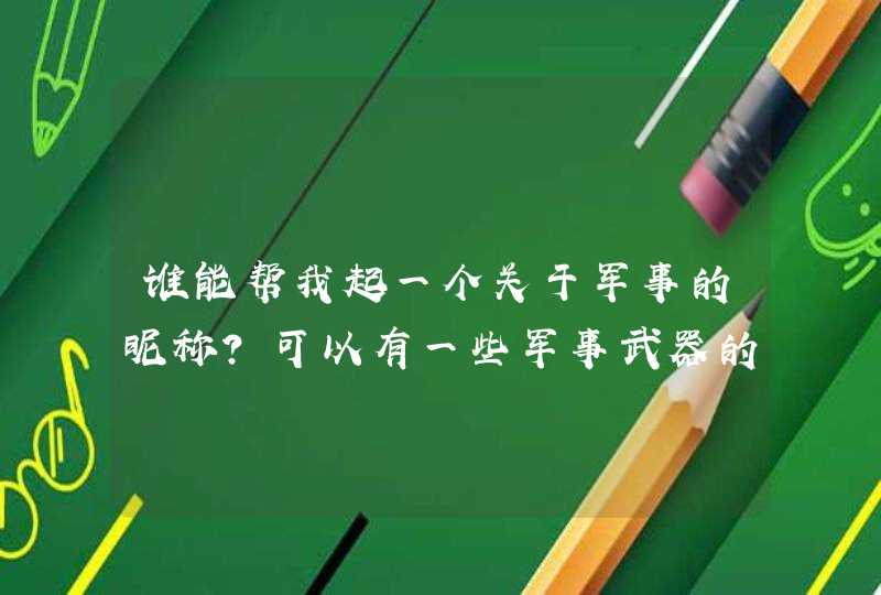 谁能帮我起一个关于军事的昵称？可以有一些军事武器的名字。谢谢,第1张