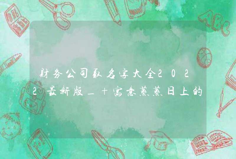 财务公司取名字大全2022最新版_ 寓意蒸蒸日上的名字,第1张