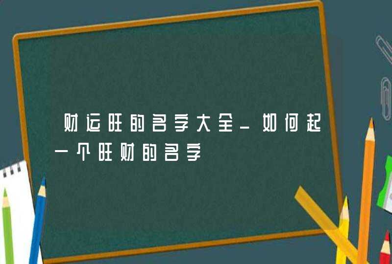 财运旺的名字大全_如何起一个旺财的名字,第1张