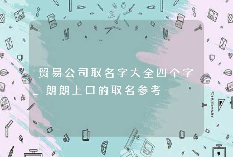 贸易公司取名字大全四个字_朗朗上口的取名参考,第1张