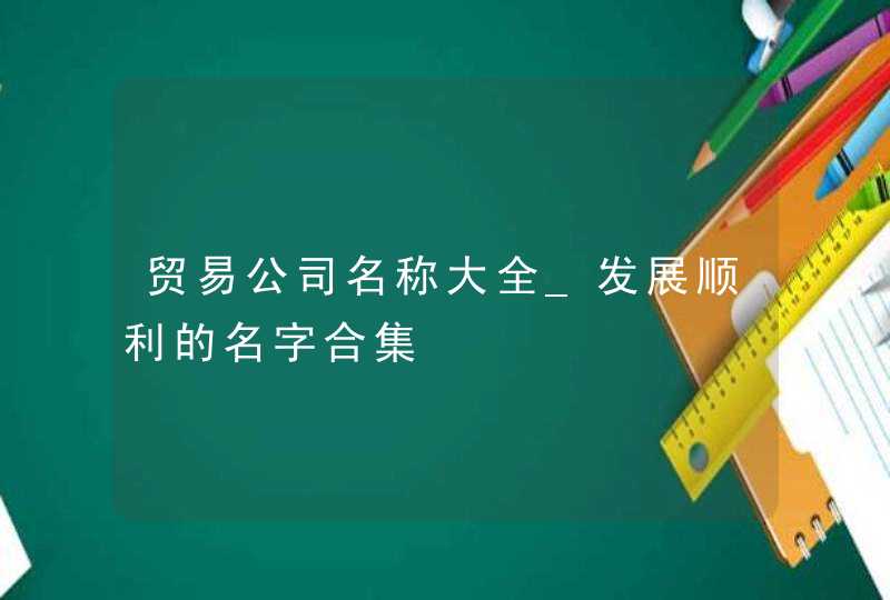 贸易公司名称大全_发展顺利的名字合集,第1张