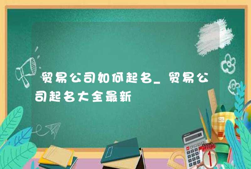 贸易公司如何起名_贸易公司起名大全最新,第1张