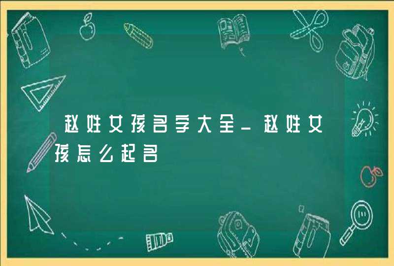 赵姓女孩名字大全_赵姓女孩怎么起名,第1张