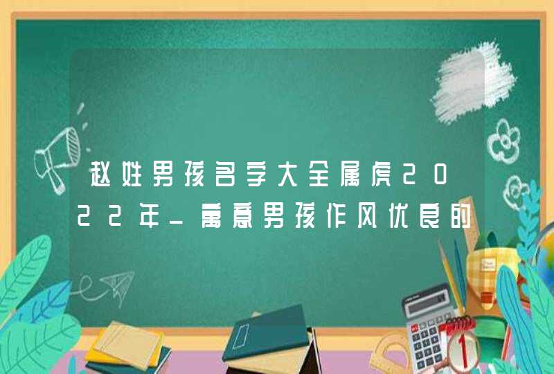 赵姓男孩名字大全属虎2022年_寓意男孩作风优良的名字,第1张