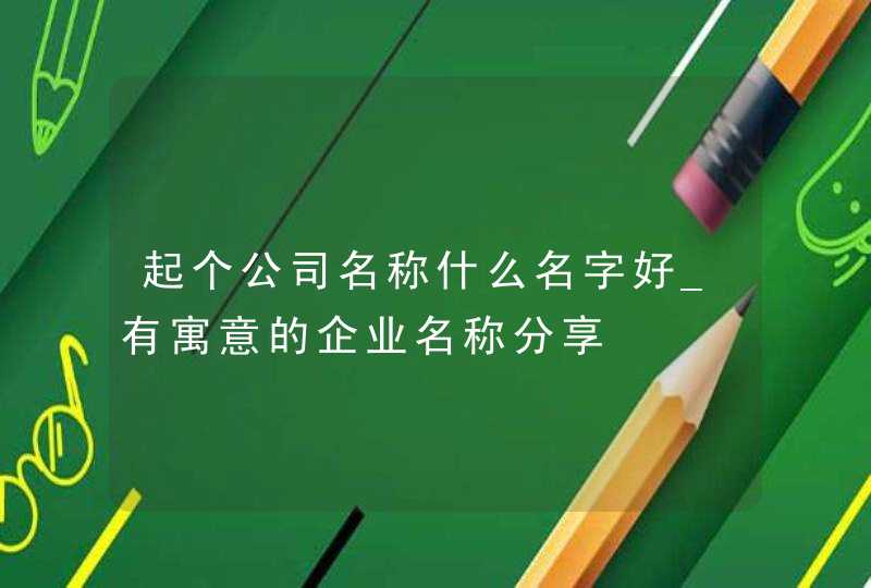 起个公司名称什么名字好_有寓意的企业名称分享,第1张