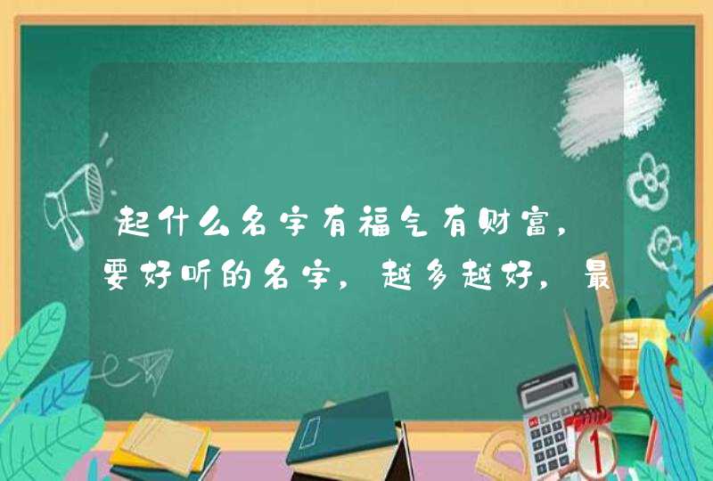 起什么名字有福气有财富，要好听的名字，越多越好，最多的有财富哟！,第1张