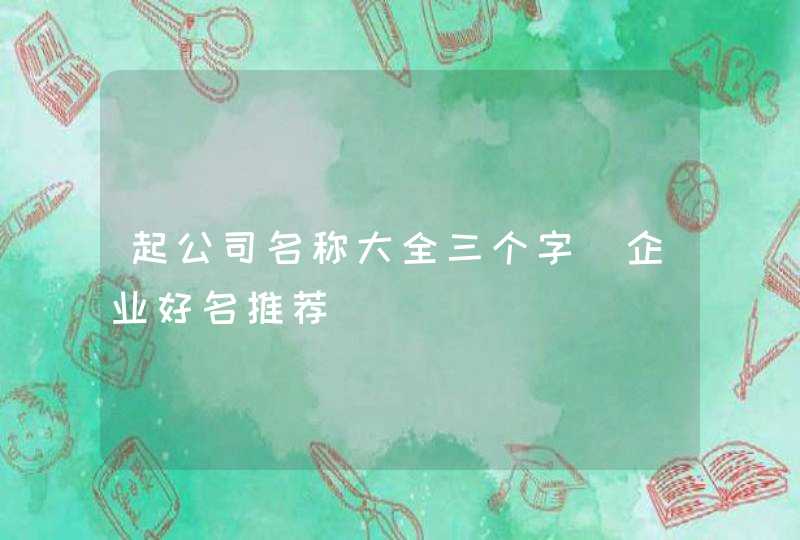 起公司名称大全三个字_企业好名推荐,第1张