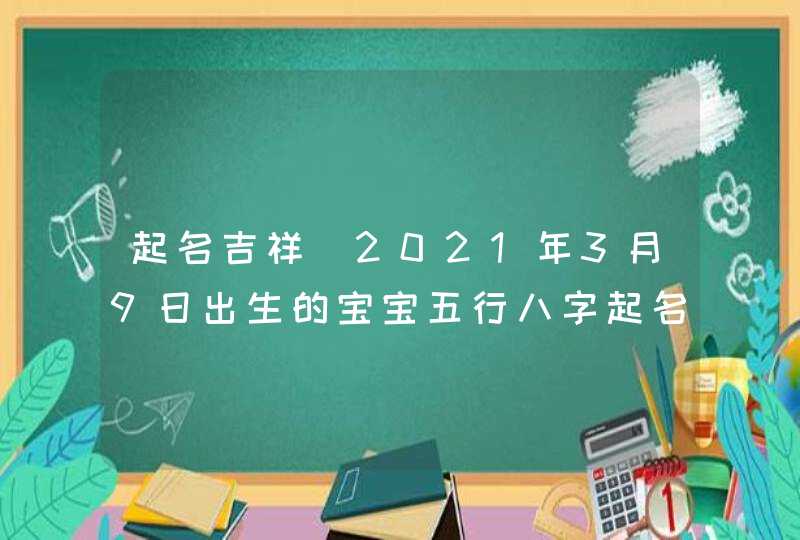 起名吉祥_2021年3月9日出生的宝宝五行八字起名,第1张