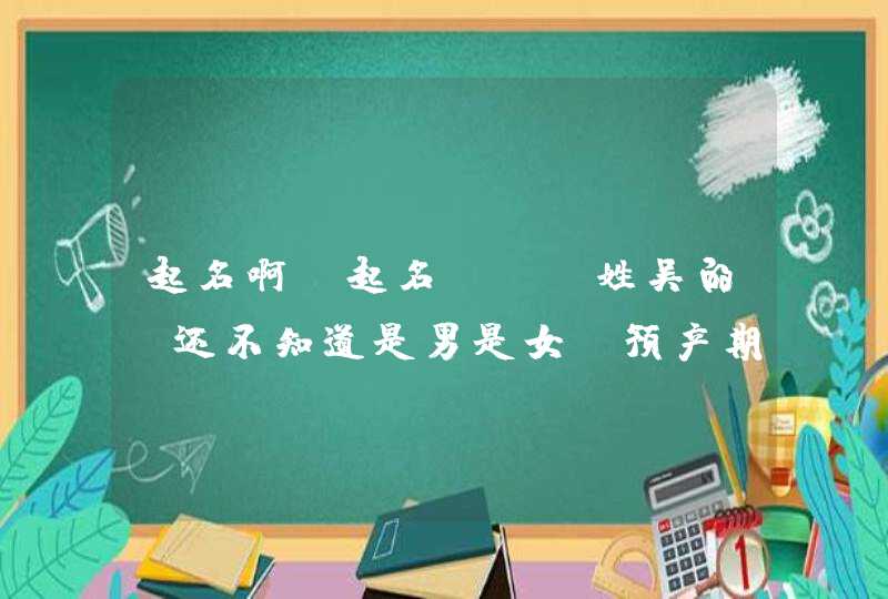 起名啊 起名！！！姓吴的，还不知道是男是女，预产期在阴历10月13，好听吉祥的！！！,第1张