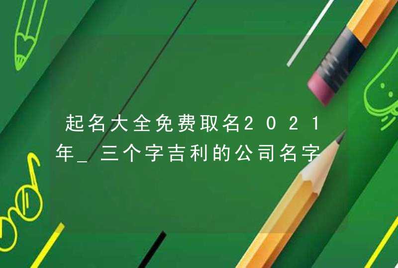 起名大全免费取名2021年_三个字吉利的公司名字,第1张