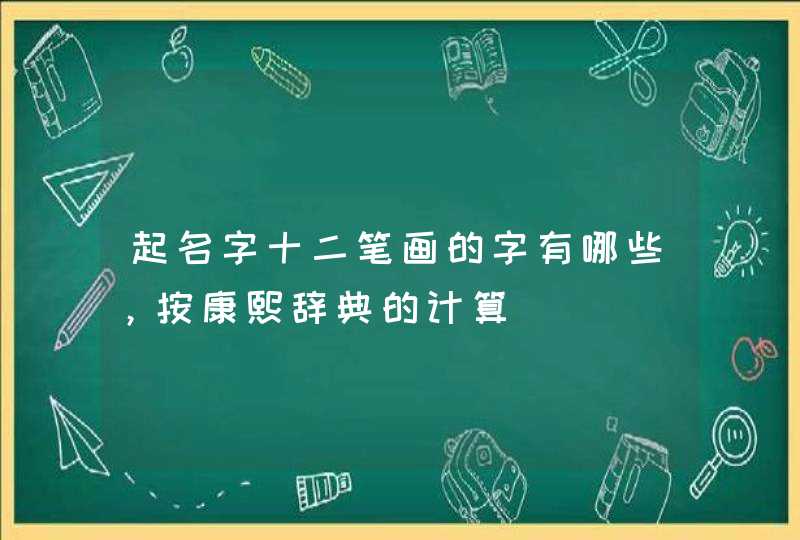 起名字十二笔画的字有哪些，按康熙辞典的计算,第1张