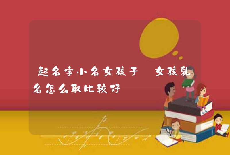 起名字小名女孩子_女孩乳名怎么取比较好,第1张