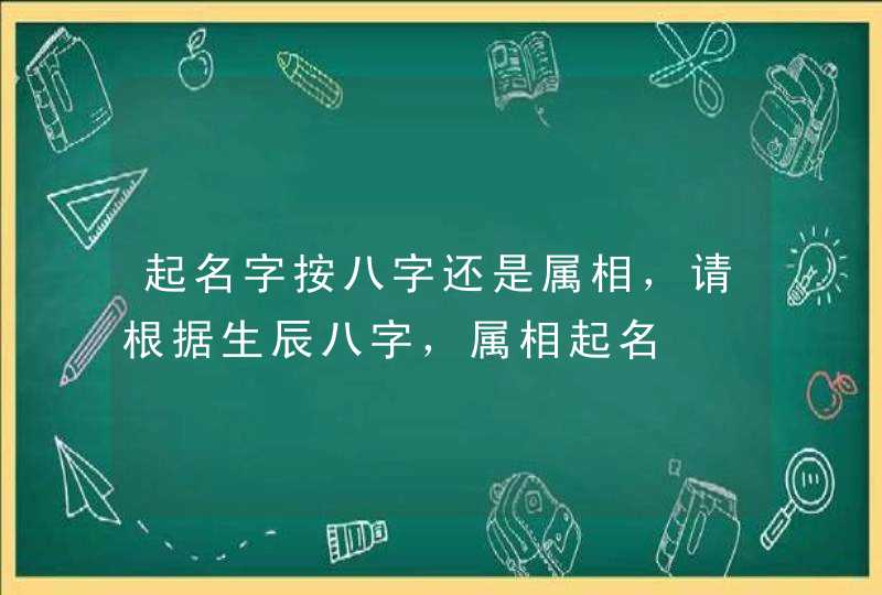 起名字按八字还是属相，请根据生辰八字，属相起名,第1张